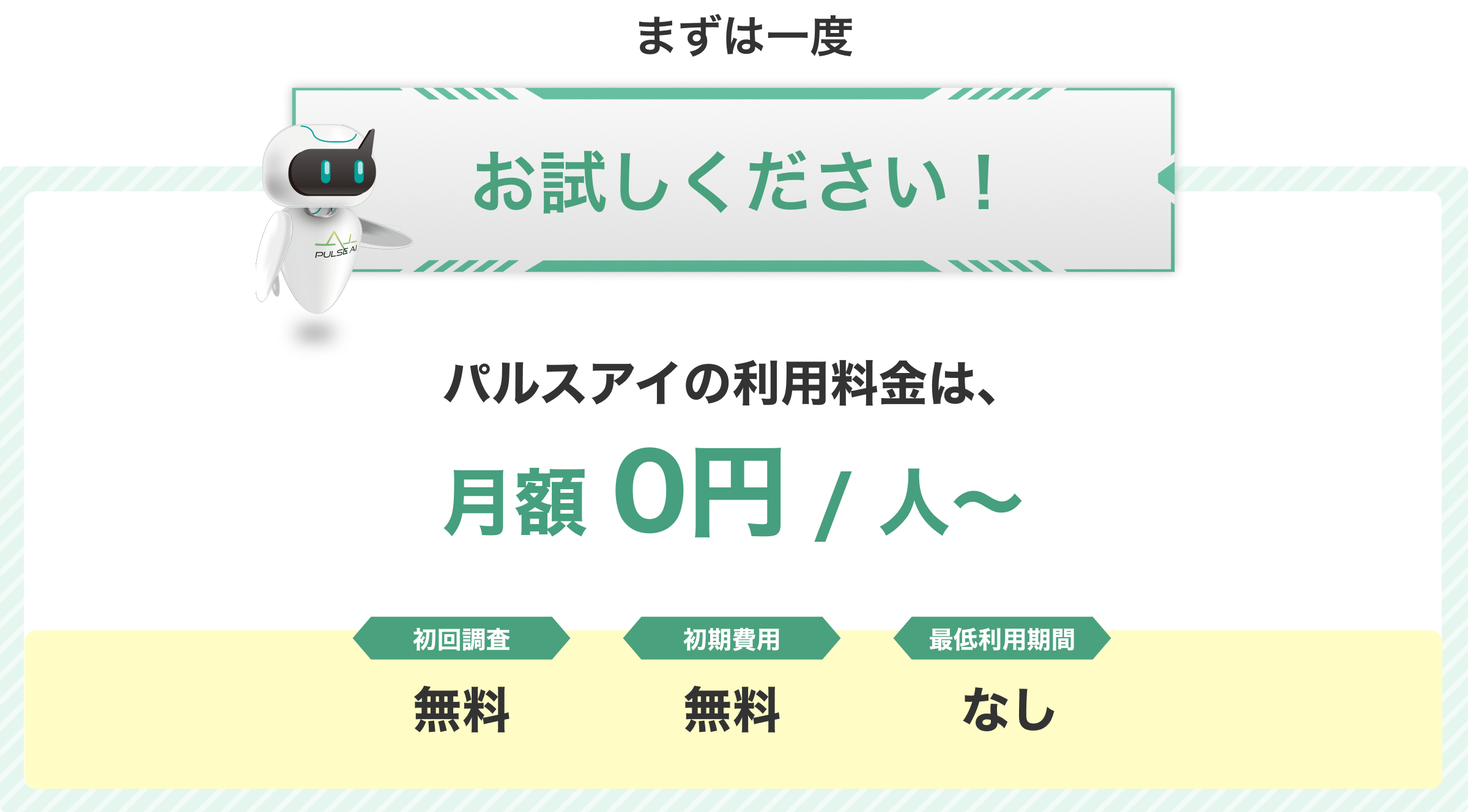 まずは1度お試しください！ パルスアイの利用料金は、月額0円 / 人（税込）　初回調査 無料・初期費用 無料・最低利用期間 なし