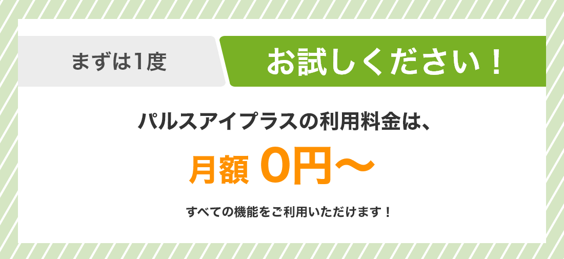 まずは1度お試しください！ パルスアイの利用料金は、月額0円 / 人（税込）　初回調査 無料・初期費用 無料・最低利用期間 なし