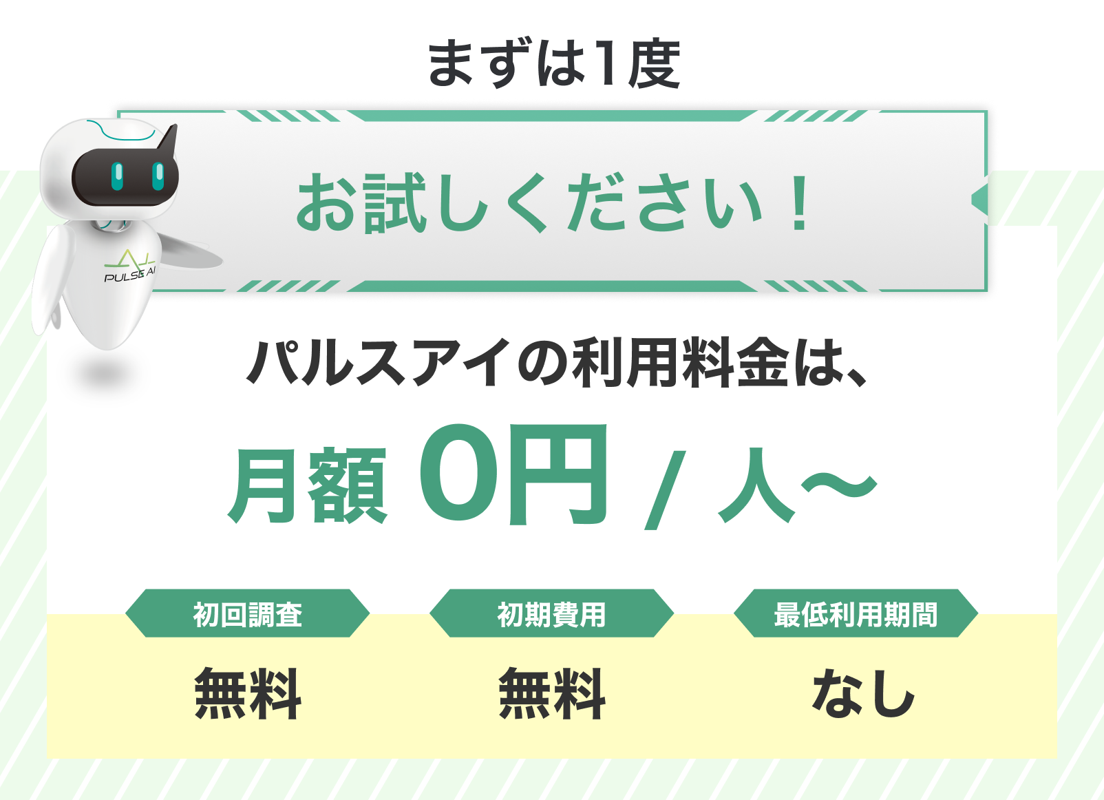 まずは1度お試しください！ パルスアイの利用料金は、月額0円 / 人（税込）　初回調査 無料・初期費用 無料・最低利用期間 なし