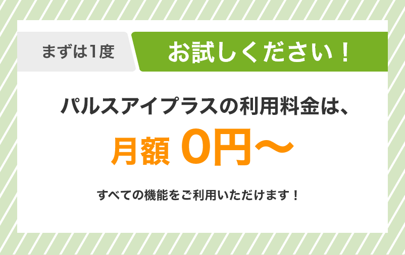 まずは1度お試しください！ パルスアイの利用料金は、月額0円 / 人（税込）　初回調査 無料・初期費用 無料・最低利用期間 なし
