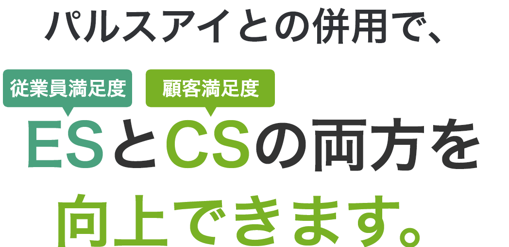 パルスアイとの併用で、ES（従業員満足度）とCS（顧客員満足度）の両方を向上できます。
